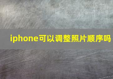 iphone可以调整照片顺序吗