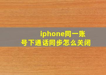 iphone同一账号下通话同步怎么关闭