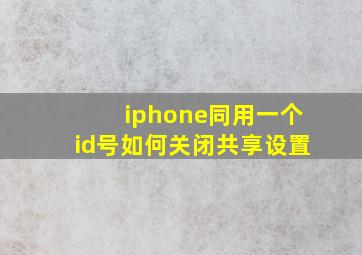 iphone同用一个id号如何关闭共享设置