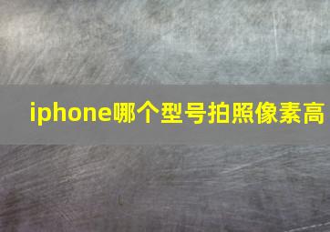 iphone哪个型号拍照像素高