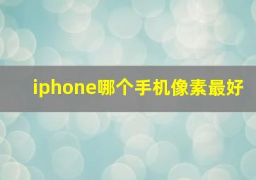 iphone哪个手机像素最好