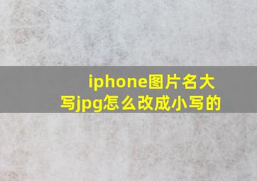 iphone图片名大写jpg怎么改成小写的