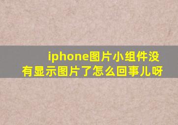 iphone图片小组件没有显示图片了怎么回事儿呀