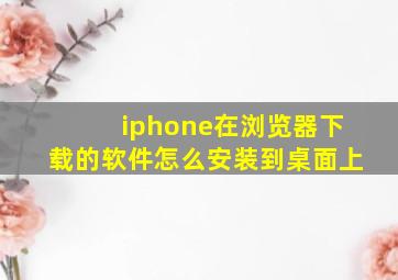 iphone在浏览器下载的软件怎么安装到桌面上