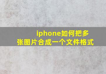 iphone如何把多张图片合成一个文件格式