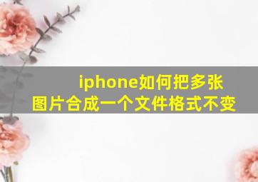 iphone如何把多张图片合成一个文件格式不变