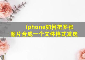 iphone如何把多张图片合成一个文件格式发送