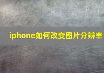 iphone如何改变图片分辨率