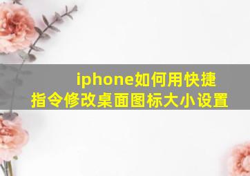 iphone如何用快捷指令修改桌面图标大小设置