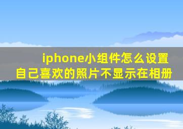 iphone小组件怎么设置自己喜欢的照片不显示在相册