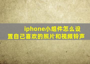 iphone小组件怎么设置自己喜欢的照片和视频铃声