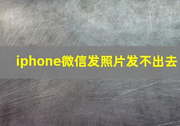 iphone微信发照片发不出去