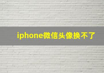 iphone微信头像换不了