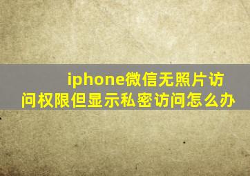 iphone微信无照片访问权限但显示私密访问怎么办