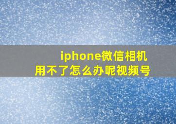 iphone微信相机用不了怎么办呢视频号