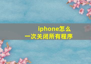 iphone怎么一次关闭所有程序