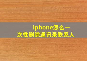 iphone怎么一次性删除通讯录联系人