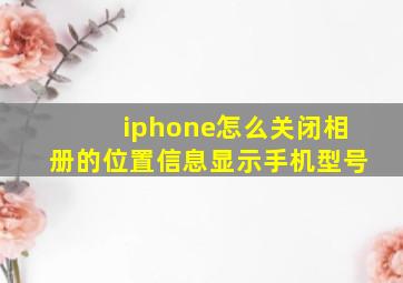 iphone怎么关闭相册的位置信息显示手机型号