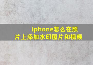 iphone怎么在照片上添加水印图片和视频