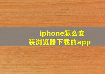 iphone怎么安装浏览器下载的app