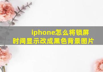 iphone怎么将锁屏时间显示改成黑色背景图片