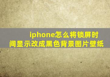 iphone怎么将锁屏时间显示改成黑色背景图片壁纸