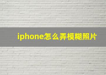 iphone怎么弄模糊照片