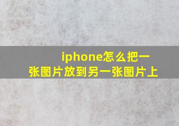 iphone怎么把一张图片放到另一张图片上