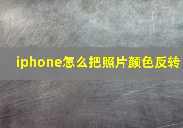 iphone怎么把照片颜色反转