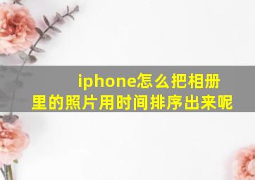 iphone怎么把相册里的照片用时间排序出来呢