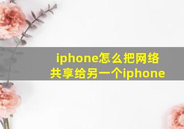 iphone怎么把网络共享给另一个iphone