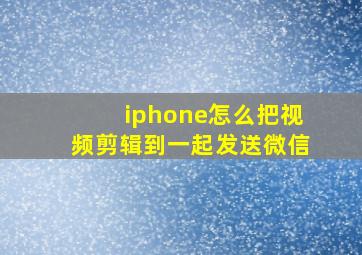 iphone怎么把视频剪辑到一起发送微信