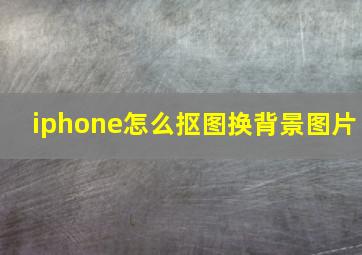 iphone怎么抠图换背景图片