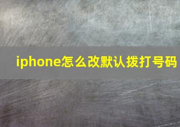 iphone怎么改默认拨打号码