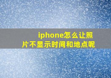 iphone怎么让照片不显示时间和地点呢