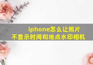 iphone怎么让照片不显示时间和地点水印相机