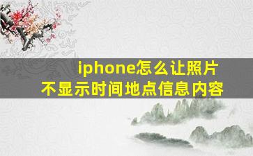 iphone怎么让照片不显示时间地点信息内容