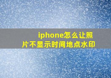 iphone怎么让照片不显示时间地点水印