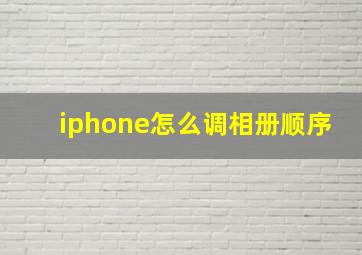 iphone怎么调相册顺序