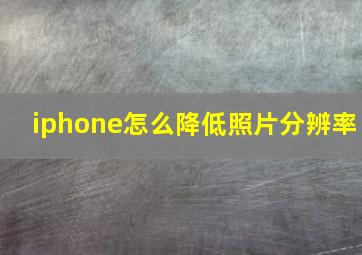 iphone怎么降低照片分辨率