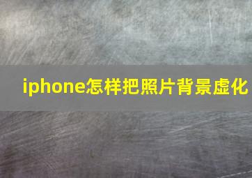 iphone怎样把照片背景虚化