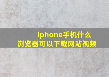 iphone手机什么浏览器可以下载网站视频