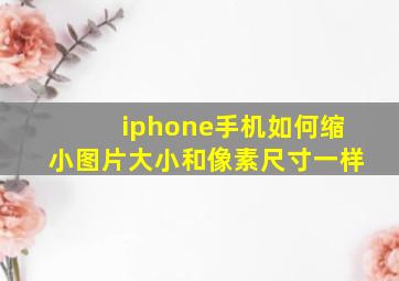 iphone手机如何缩小图片大小和像素尺寸一样