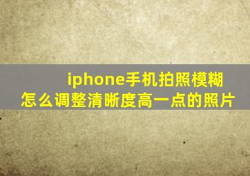 iphone手机拍照模糊怎么调整清晰度高一点的照片