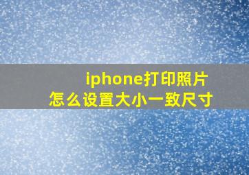 iphone打印照片怎么设置大小一致尺寸