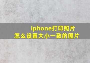 iphone打印照片怎么设置大小一致的图片