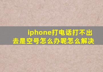 iphone打电话打不出去是空号怎么办呢怎么解决