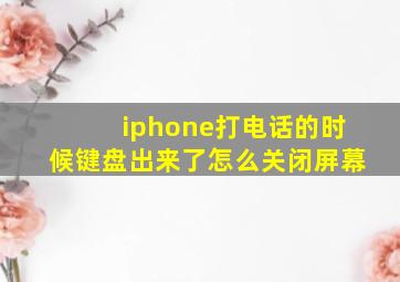 iphone打电话的时候键盘出来了怎么关闭屏幕