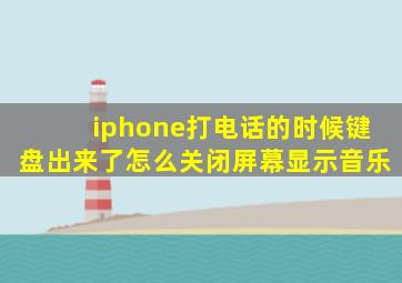 iphone打电话的时候键盘出来了怎么关闭屏幕显示音乐