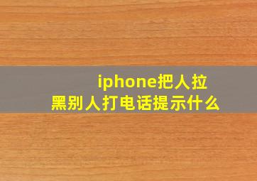 iphone把人拉黑别人打电话提示什么